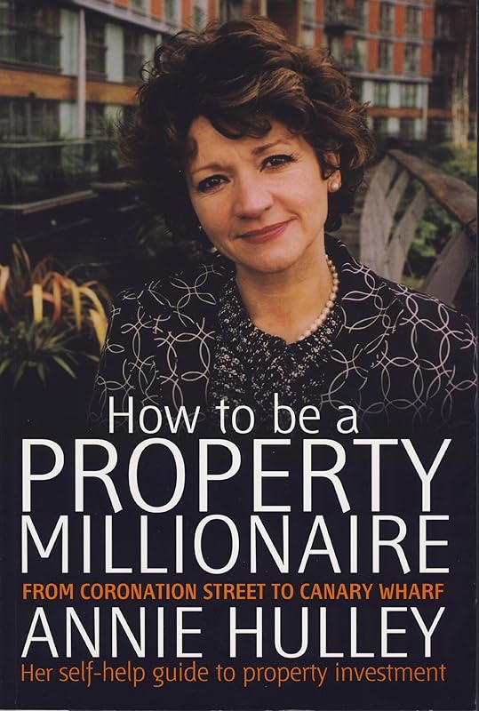 How to Be a Property Millionaire: From Coronation Street to Canary Wharf - Annie Hulley - Her Self-help Guide to Property Investment by Annie Hulley