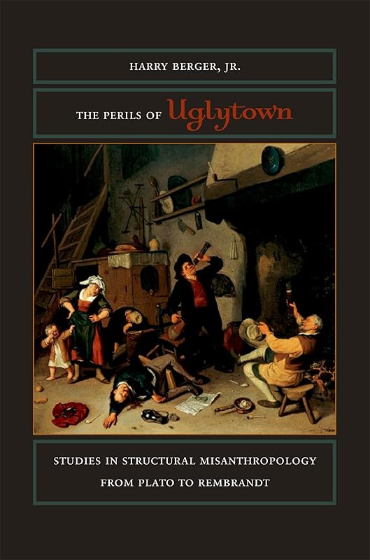 The Perils of Uglytown: Studies in Structural Misanthropology from Plato to Rembrandt by Harry Berger