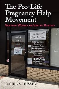The Pro-Life Pregnancy Help Movement: Serving Women or Saving Babies? by Laura S. Hussey