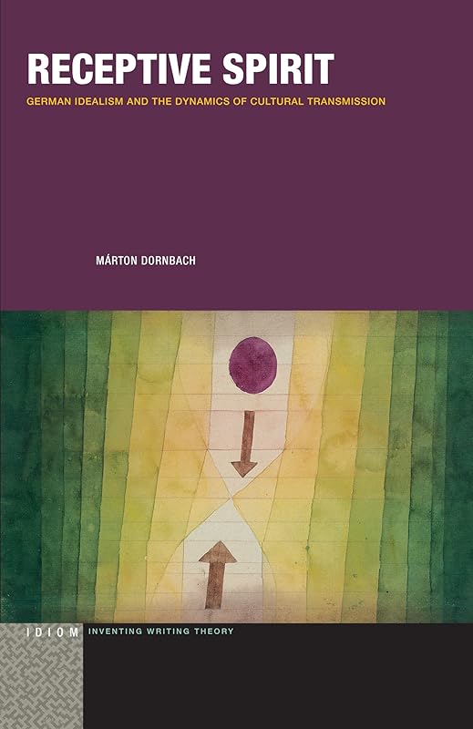 Receptive Spirit: German Idealism and the Dynamics of Cultural Transmission (Idiom: Inventing Writing Theory) by M&aacute;rton Dornbach