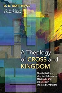 A Theology of Cross and Kingdom: Theologia Crucis after the Reformation, Modernity, and Ultramodern Tribalistic Syncretism by D. K. Matthews