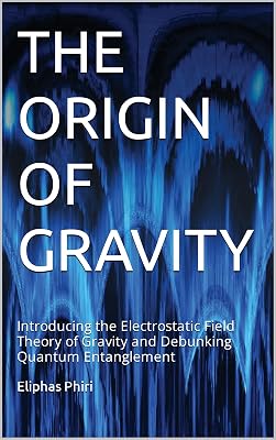 THE ORIGIN OF GRAVITY: Introducing the Electrostatic Field Theory of Gravity and Debunking Quantum Entanglement