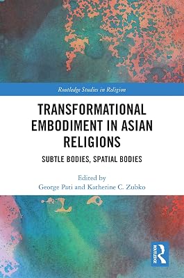 Transformational Embodiment in Asian Religions: Subtle Bodies, Spatial Bodies (Routledge Studies in Religion)