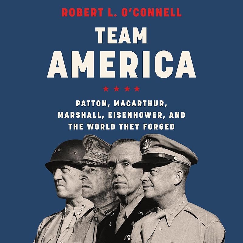 Team America: Patton, MacArthur, Marshall, Eisenhower, and the World They Forged by Robert L. O'Connell