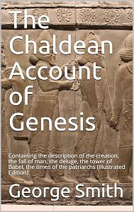 The Chaldean Account of Genesis / Containing the description of the creation, the fall of / man, the deluge, the tower of Babel, the times of the / patriarchs: (Illustrated Edition) by George Smith