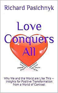 Love Conquers All: Why We and the World are Like This -- Insights for Positive Transformation from a World of Contrast by Richard Pasichnyk