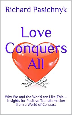 Love Conquers All: Why We and the World are Like This -- Insights for Positive Transformation from a World of Contrast