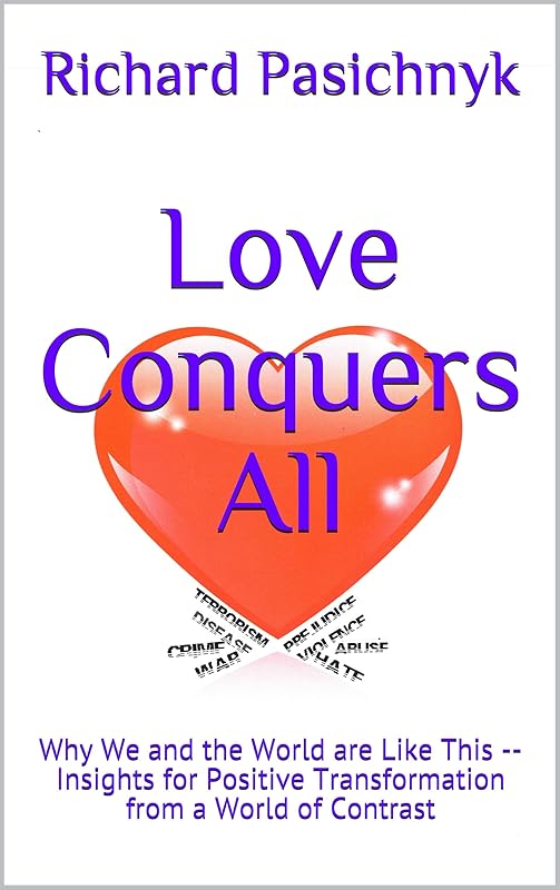 Love Conquers All: Why We and the World are Like This -- Insights for Positive Transformation from a World of Contrast by Richard Pasichnyk