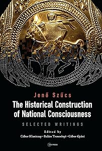 The Historical Construction of National Consciousness: Selected Writings by Jenő Szűcs
