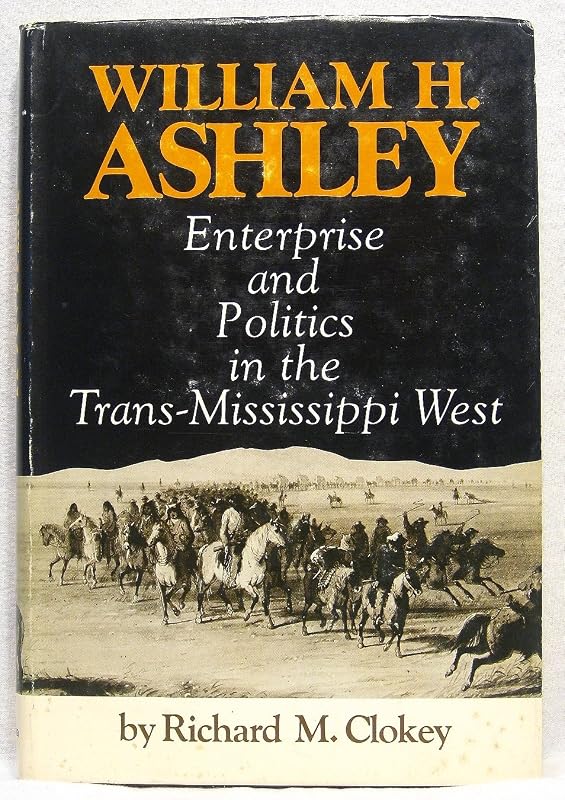 William H. Ashley: Enterprise and politics in the trans-Mississippi West by Richard M Clokey