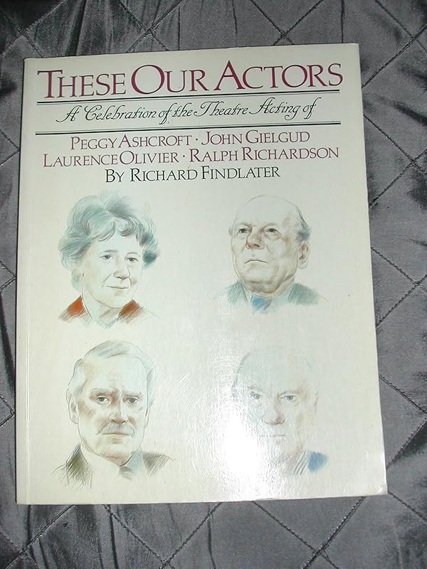 These Our Actors: Celebration of Theatre Acting of Peggy Ashcroft, John Gielgud, Laurence Olivier, Ralph Richardson by RICHARD FINDLATER