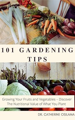 101 Gardening Tips: Growing Your Fruits and Vegetables – Discover The Nutritional Value of What You Plant