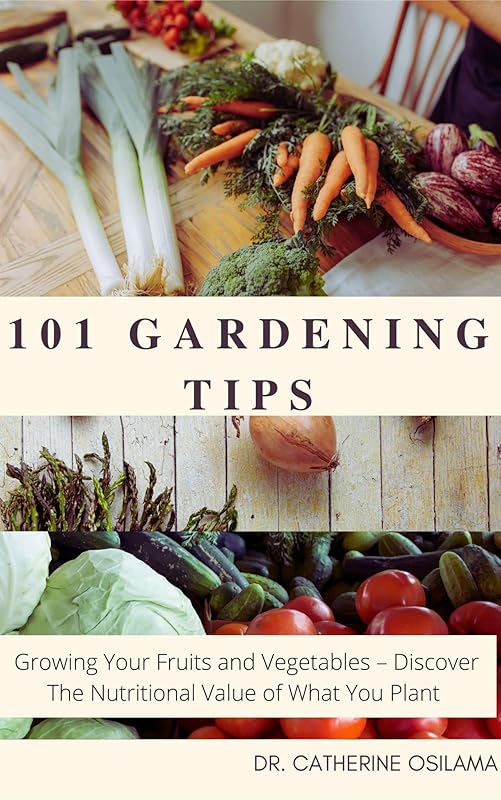 101 Gardening Tips: Growing Your Fruits and Vegetables – Discover The Nutritional Value of What You Plant by Catherine Osilama