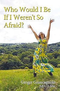 Who Would I Be If I Weren't so Afraid? by Ginger Grancagnolo Ed.D. D.Min.