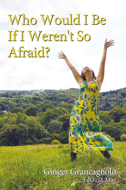 Who Would I Be If I Weren't so Afraid? by Ginger Grancagnolo Ed.D. D.Min.