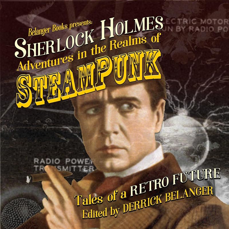 Sherlock Holmes: Adventures in the Realms of Steampunk - Tales of a Retro Future by Derrick Belanger