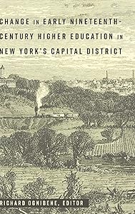 Change in Early Nineteenth-Century Higher Education in New York’s Capital District (History of Schools and Schooling) by Richard Ognibene