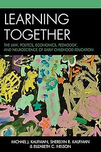 Learning Together: The Law, Politics, Economics, Pedagogy, and Neuroscience of Early Childhood Education by Michael J. Kaufman