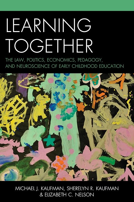 Learning Together: The Law, Politics, Economics, Pedagogy, and Neuroscience of Early Childhood Education by Michael J. Kaufman