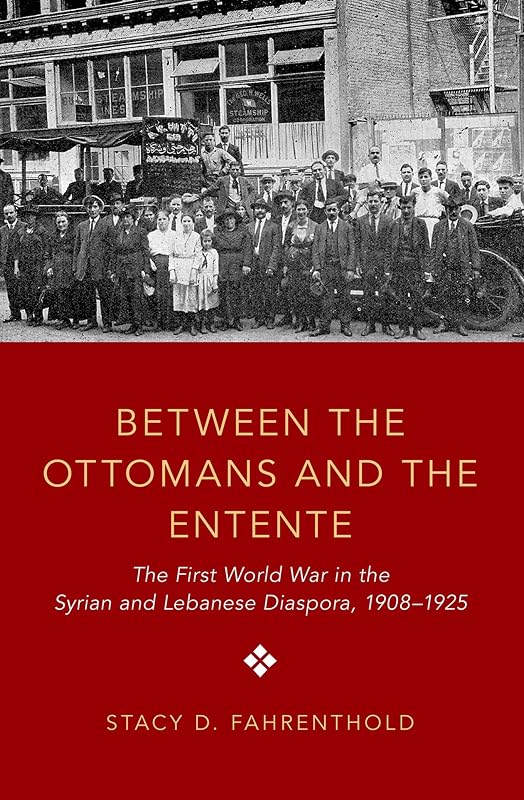 Between the Ottomans and the Entente: The First World War in the Syrian and Lebanese Diaspora, 1908-1925 by Stacy D. Fahrenthold