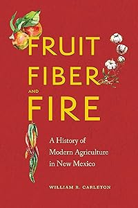 Fruit, Fiber, and Fire: A History of Modern Agriculture in New Mexico by William R. Carleton