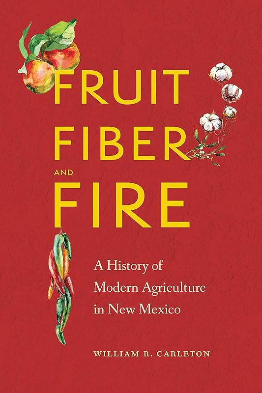 Fruit, Fiber, and Fire: A History of Modern Agriculture in New Mexico by William R. Carleton