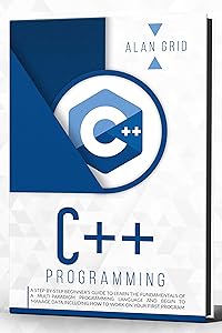 C++ Programming : A Step-by-Step Beginner’s Guide to Learn the Fundamentals OF A Multi-Paradigm Programming Language AND BEGIN TO Manage Data Including ... First Program (computer science Book 3) by Alan Grid