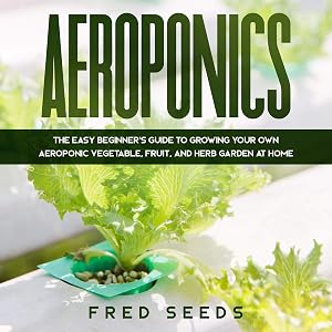 Aeroponics: The Easy Beginner's Guide to Growing Your Own Aeroponic Vegetable, Fruit, and Herb Garden at Home by Fred Seeds