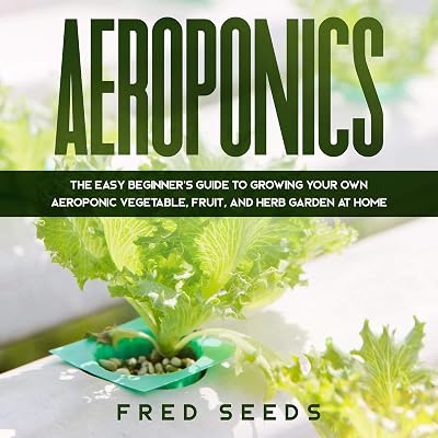 Aeroponics: The Easy Beginner's Guide to Growing Your Own Aeroponic Vegetable, Fruit, and Herb Garden at Home