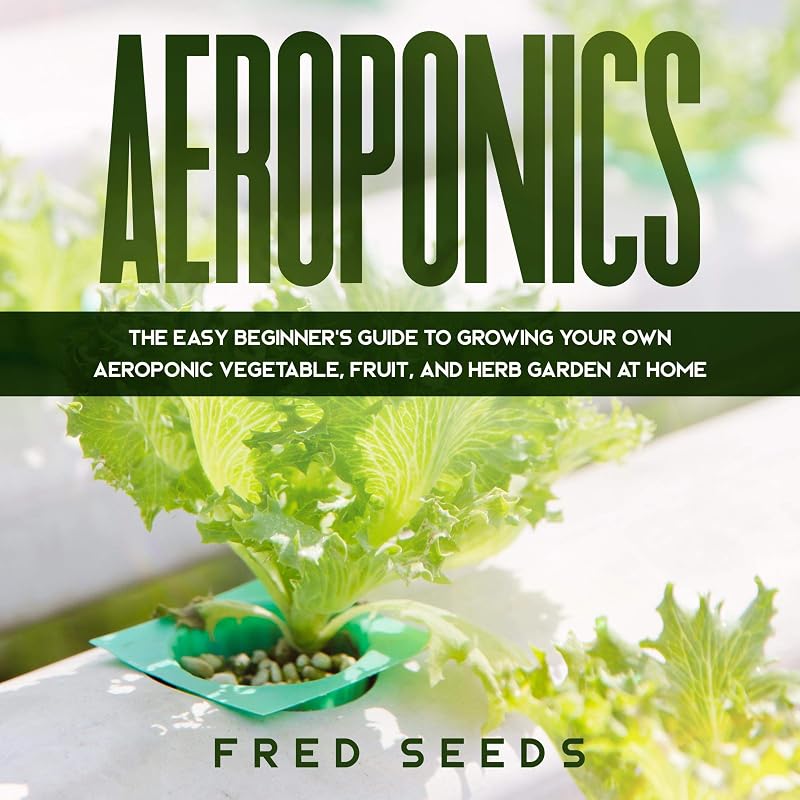 Aeroponics: The Easy Beginner's Guide to Growing Your Own Aeroponic Vegetable, Fruit, and Herb Garden at Home by Fred Seeds