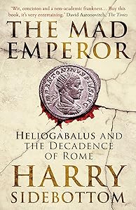 The Mad Emperor: Heliogabalus and the Decadence of Rome by Harry Sidebottom