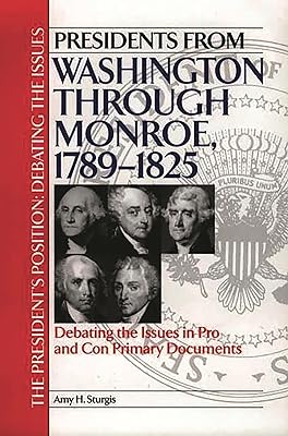 Presidents from Washington through Monroe, 1789-1825: Debating the Issues in Pro and Con Primary Documents (The President's Position: Debating the Issues)