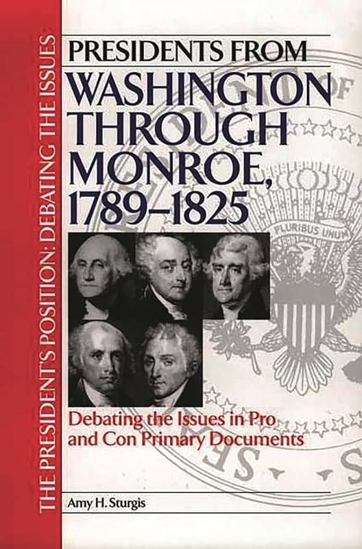 Presidents from Washington through Monroe, 1789-1825: Debating the Issues in Pro and Con Primary Documents (The President's Position: Debating the Issues) by Amy H. Sturgis
