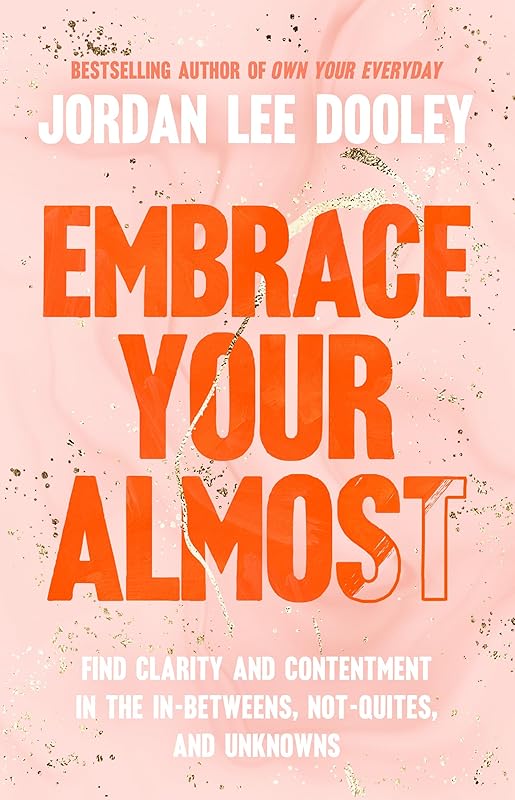 Embrace Your Almost: Find Clarity and Contentment in the In-Betweens, Not-Quites, and Unknowns by Jordan Lee Dooley