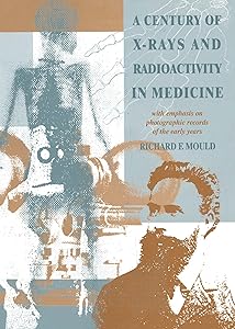 A Century of X-Rays and Radioactivity in Medicine: With Emphasis on Photographic Records of the Early Years by R.F Mould