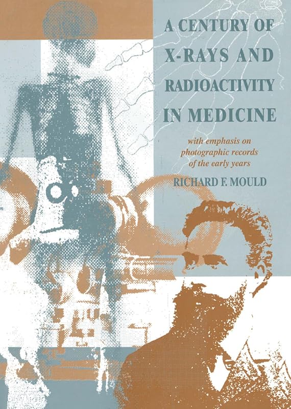 A Century of X-Rays and Radioactivity in Medicine: With Emphasis on Photographic Records of the Early Years by R.F Mould