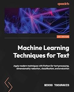 Machine Learning Techniques for Text: Apply modern techniques with Python for text processing, dimensionality reduction, classification, and evaluation by Nikos Tsourakis