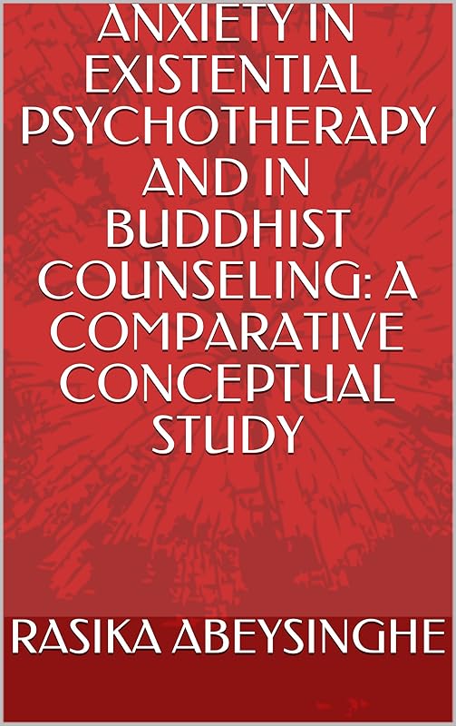 ANXIETY IN EXISTENTIAL PSYCHOTHERAPY AND IN BUDDHIST COUNSELING: A COMPARATIVE CONCEPTUAL STUDY by RASIKA ABEYSINGHE