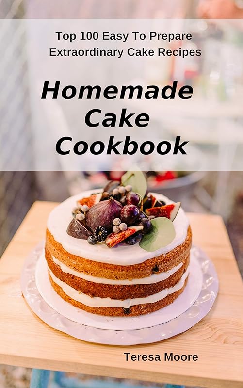 Homemade Cake Cookbook: Top 100 Easy To Prepare Extraordinary Cake Recipes (Delicious Recipes Book 51) by Teresa Moore
