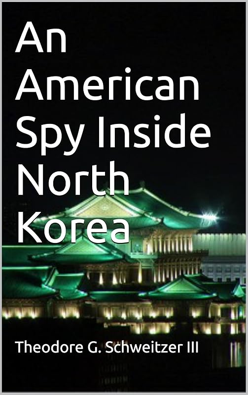 An American Spy Inside North Korea: U.S. Defense Intelligence Agency Operations Above the 38th Parallel (DIA In Asia) by Theodore Schweitzer