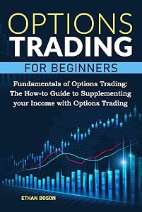 Options Trading for Beginners: Fundamentals of Options Trading. The How-to Guide to Supplementing your Income with Options Trading (Complete Trading Crash Course) by Ethan Boson