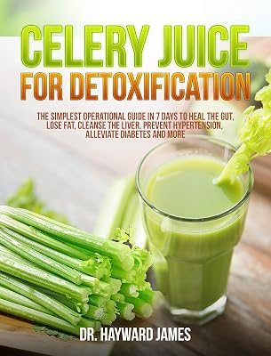 Celery Juice for Detoxification: The Simplest Operational Guide in 7 Days to Heal the Gut, Lose Fat, Cleanse the Liver, Prevent Hypertension, Alleviate Diabetes and More