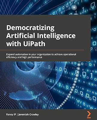 Democratizing Artificial Intelligence with UiPath: Expand automation in your organization to achieve operational efficiency and high performance