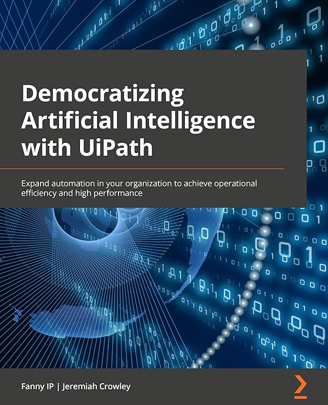 Democratizing Artificial Intelligence with UiPath: Expand automation in your organization to achieve operational efficiency and high performance by Fanny Ip