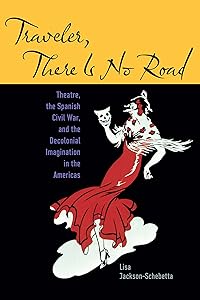 Traveler, There Is No Road: Theatre, the Spanish Civil War, and the Decolonial Imagination in the Americas (Studies Theatre Hist & Culture) by Lisa Jackson-Schebetta