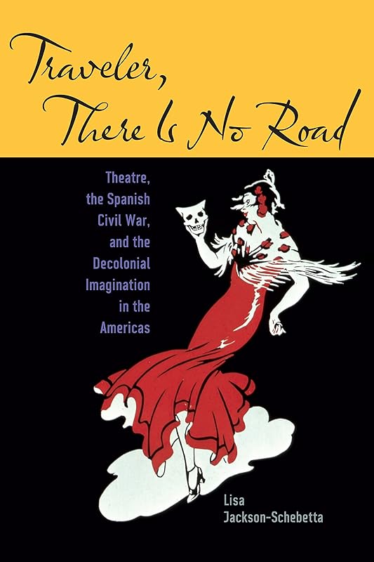 Traveler, There Is No Road: Theatre, the Spanish Civil War, and the Decolonial Imagination in the Americas (Studies Theatre Hist & Culture) by Lisa Jackson-Schebetta