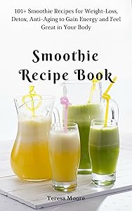 Smoothie Recipe Book: 101+ Smoothie Recipes for Weight-Loss, Detox, Anti-Aging to Gain Energy and Feel Great in Your Body (Quick and Easy Natural Food Book 18)