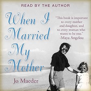 When I Married My Mother: A Daughter's Search for What Really Matters - and How She Found It Caring for Mama Jo by Jo Maeder