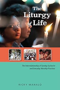 The Liturgy of Life: The Interrelationship of Sunday Eucharist and Everyday Worship Practices by Ricky Manalo CSP PhD