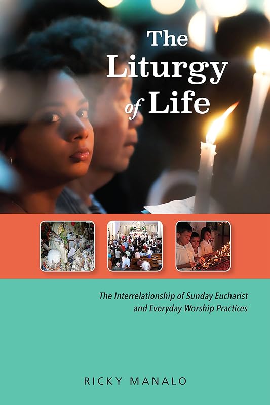 The Liturgy of Life: The Interrelationship of Sunday Eucharist and Everyday Worship Practices by Ricky Manalo CSP PhD